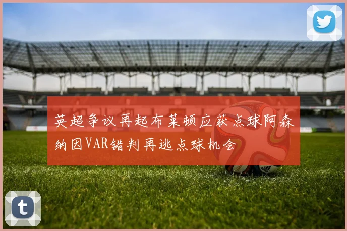英超争议再起布莱顿应获点球阿森纳因VAR错判再逃点球机会