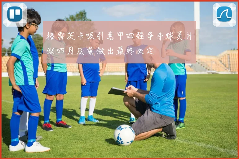 格雷茨卡吸引意甲四强争夺球员计划四月底前做出最终决定