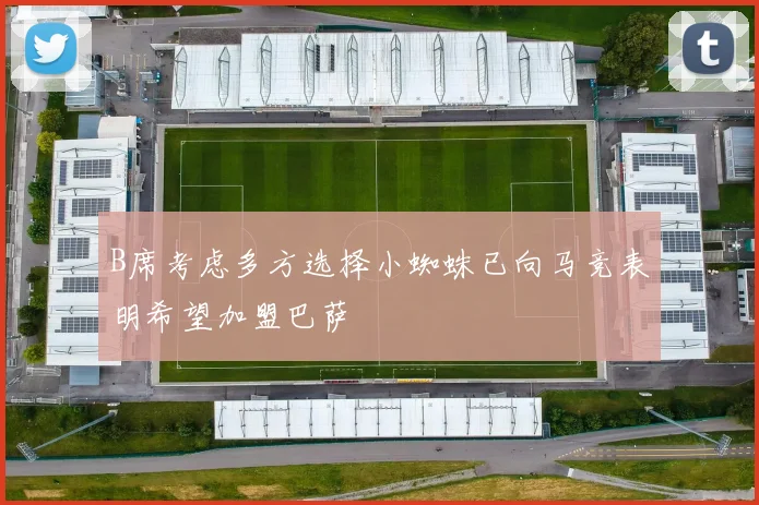 B席考虑多方选择小蜘蛛已向马竞表明希望加盟巴萨