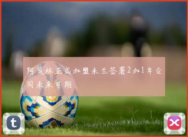 阿莫林正式加盟米兰签署2加1年合同未来可期