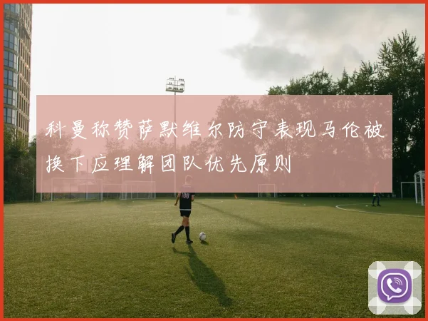 科曼称赞萨默维尔防守表现马伦被换下应理解团队优先原则