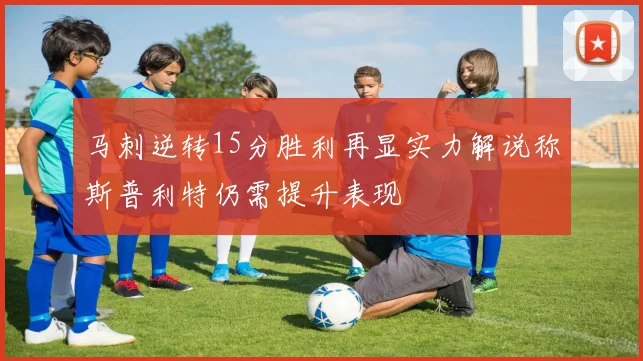 马刺逆转15分胜利再显实力解说称斯普利特仍需提升表现