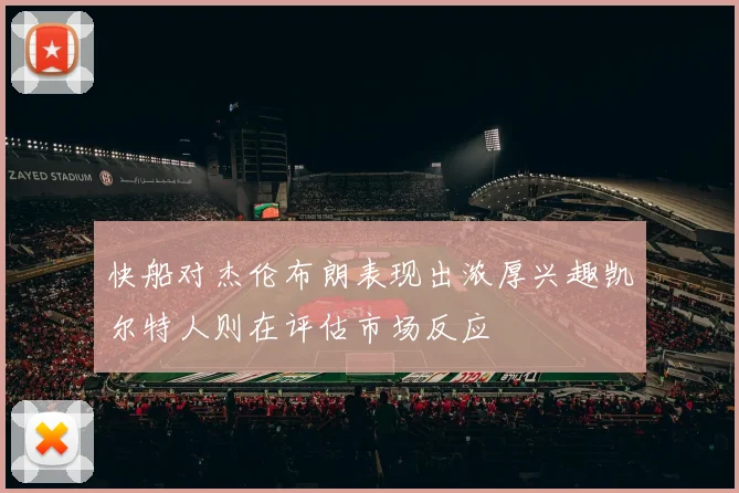 快船对杰伦布朗表现出浓厚兴趣凯尔特人则在评估市场反应