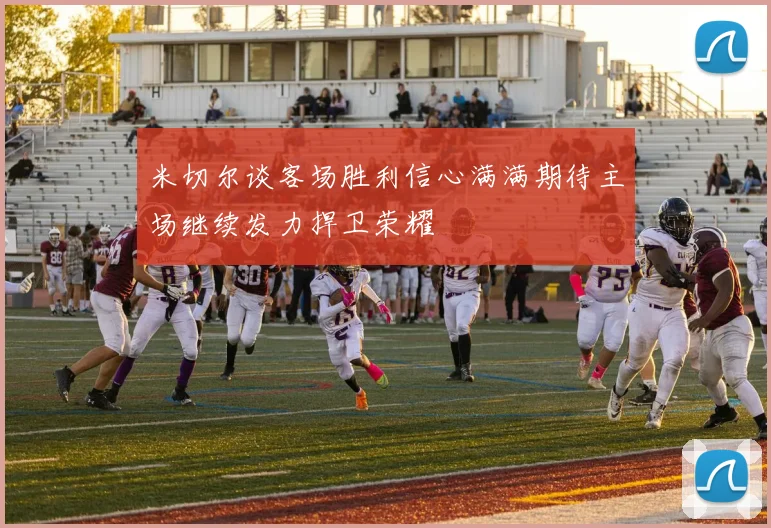 米切尔谈客场胜利信心满满期待主场继续发力捍卫荣耀