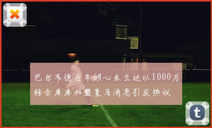 巴尔韦德当年倾心米兰达以1000万转会库库加盟皇马消息引发热议