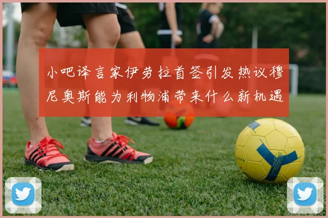 小吧译言家伊劳拉首签引发热议穆尼奥斯能为利物浦带来什么新机遇