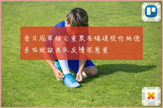 昔日冠军组合重聚洛瑞退役伦纳德亲临致敬老队友情深意重