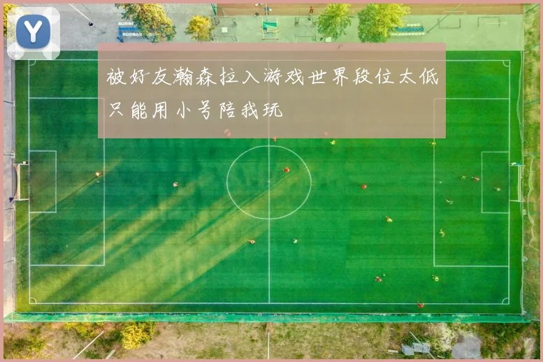 被好友瀚森拉入游戏世界段位太低只能用小号陪我玩