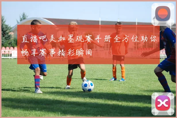 直播吧美加墨观赛手册全方位助你畅享赛事精彩瞬间