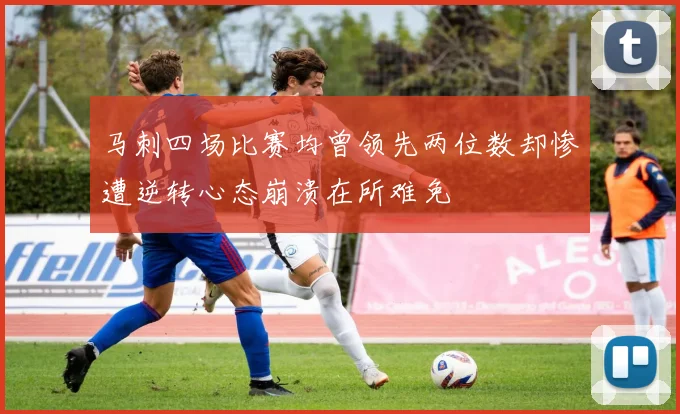 马刺四场比赛均曾领先两位数却惨遭逆转心态崩溃在所难免