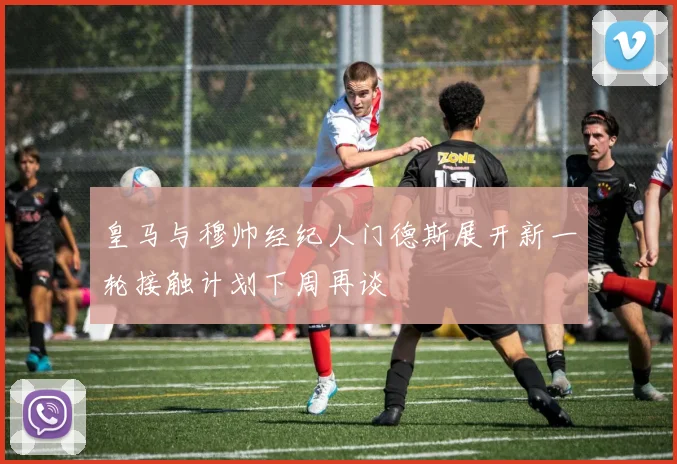 皇马与穆帅经纪人门德斯展开新一轮接触计划下周再谈