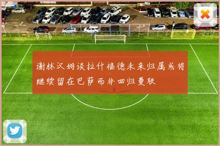 谢林汉姆谈拉什福德未来归属或将继续留在巴萨而非回归曼联