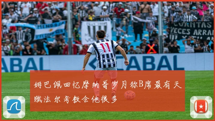 姆巴佩回忆摩纳哥岁月称B席最有天赋法尔考教会他很多