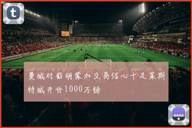 曼城对截胡蒙加交易信心十足莱斯特城开价1000万镑
