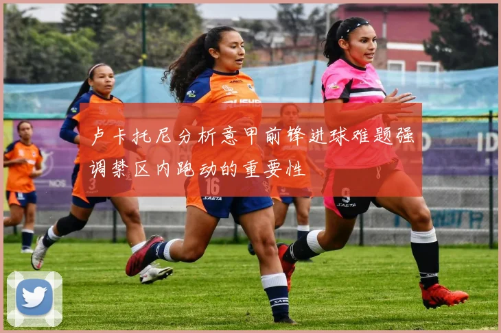 卢卡托尼分析意甲前锋进球难题强调禁区内跑动的重要性