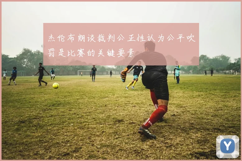 杰伦布朗谈裁判公正性认为公平吹罚是比赛的关键要素