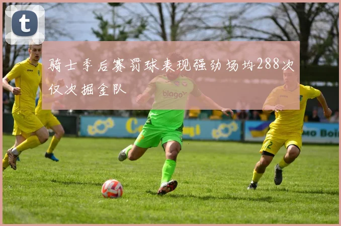 骑士季后赛罚球表现强劲场均288次仅次掘金队