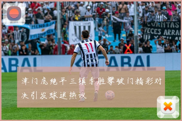 津门虎绝平三镇季胜攀破门精彩对决引发球迷热议
