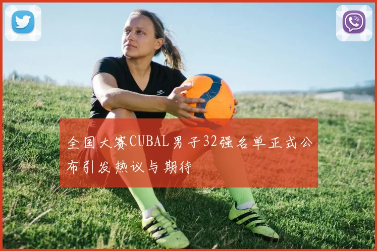 全国大赛CUBAL男子32强名单正式公布引发热议与期待