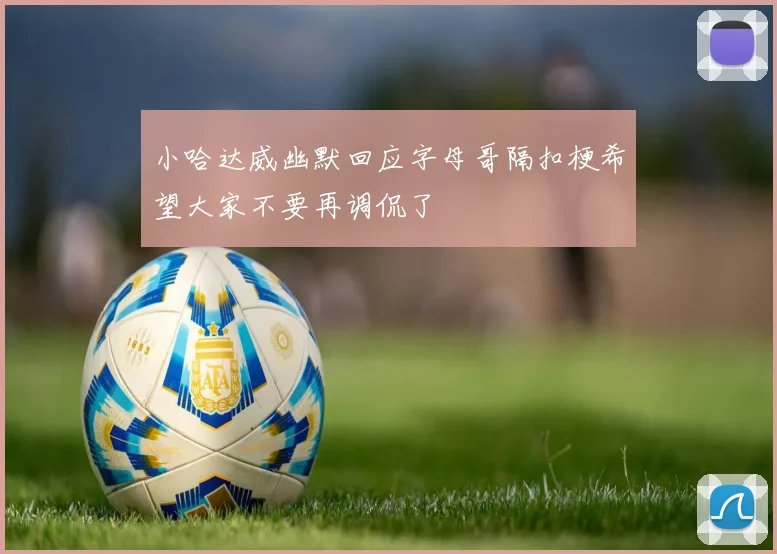 小哈达威幽默回应字母哥隔扣梗希望大家不要再调侃了