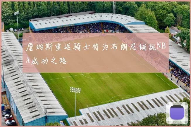 詹姆斯重返骑士将为布朗尼铺就NBA成功之路