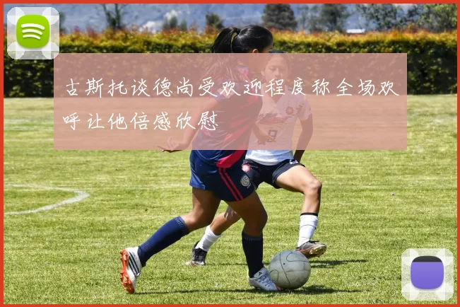 古斯托谈德尚受欢迎程度称全场欢呼让他倍感欣慰