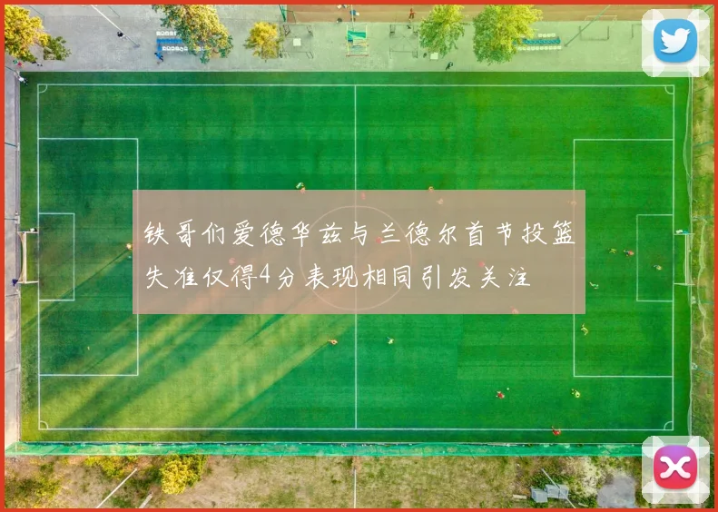 铁哥们爱德华兹与兰德尔首节投篮失准仅得4分表现相同引发关注