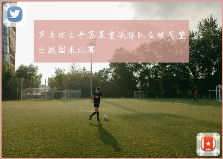 罗马攻击手苏莱重返球队合练有望出战国米比赛