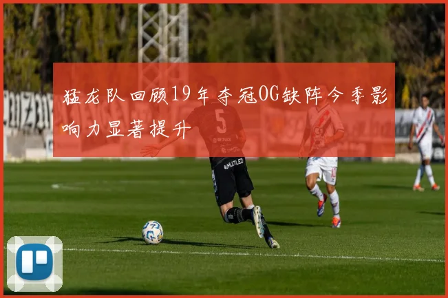 猛龙队回顾19年夺冠OG缺阵今季影响力显著提升