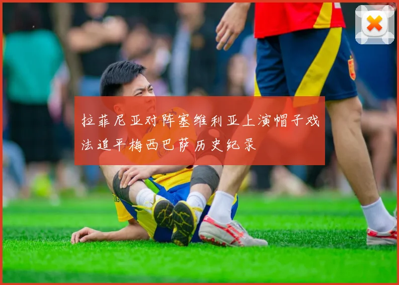 拉菲尼亚对阵塞维利亚上演帽子戏法追平梅西巴萨历史纪录