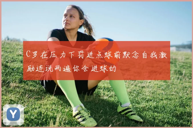 C罗在压力下罚进点球前默念自我激励连说两遍你会进球的