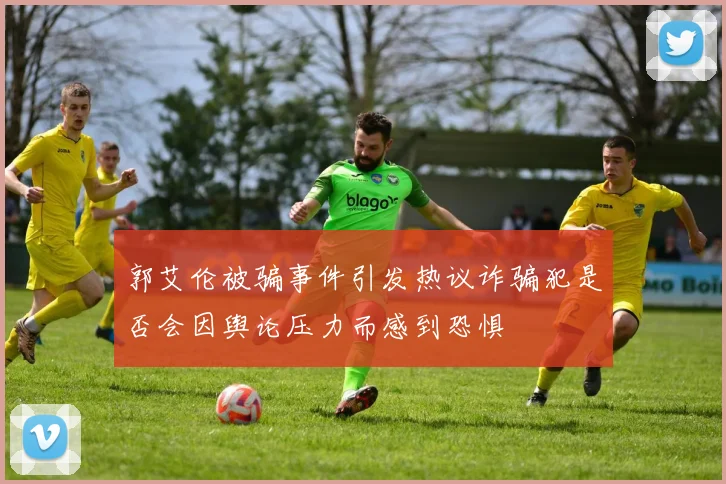 郭艾伦被骗事件引发热议诈骗犯是否会因舆论压力而感到恐惧