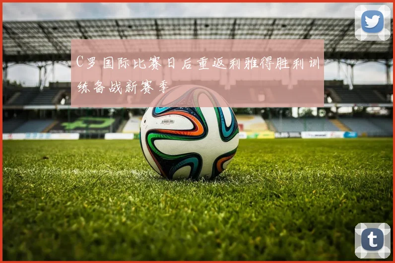C罗国际比赛日后重返利雅得胜利训练备战新赛季