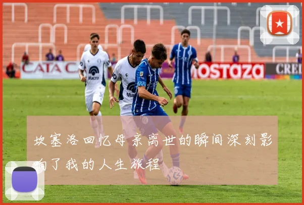 坎塞洛回忆母亲离世的瞬间深刻影响了我的人生旅程