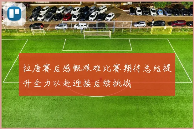 拉唐赛后感慨艰难比赛期待总结提升全力以赴迎接后续挑战