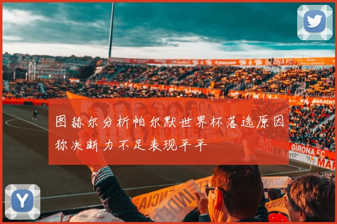 图赫尔分析帕尔默世界杯落选原因称决断力不足表现平平